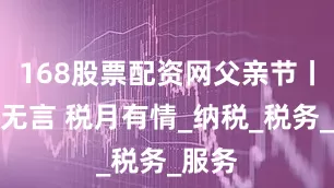 168股票配资网父亲节丨父爱无言 税月有情_纳税_税务_服务