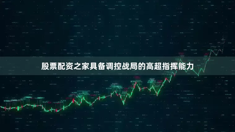 股票配资之家具备调控战局的高超指挥能力