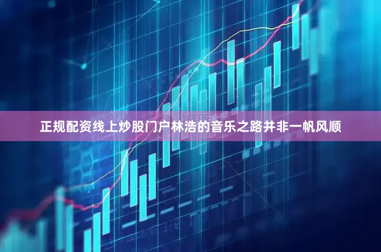 正规配资线上炒股门户林浩的音乐之路并非一帆风顺