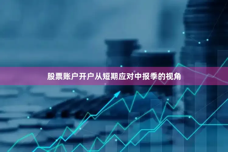股票账户开户从短期应对中报季的视角