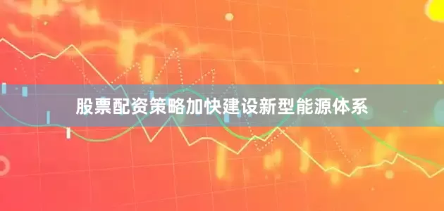 股票配资策略加快建设新型能源体系