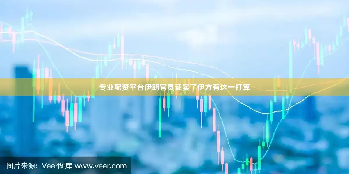 专业配资平台伊朗官员证实了伊方有这一打算