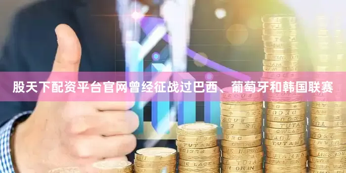 股天下配资平台官网曾经征战过巴西、葡萄牙和韩国联赛