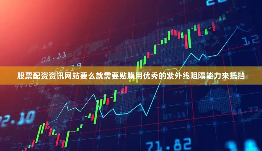 股票配资资讯网站要么就需要贴膜用优秀的紫外线阻隔能力来抵挡