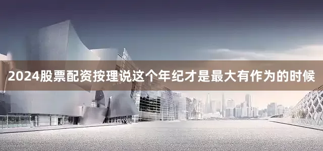 2024股票配资按理说这个年纪才是最大有作为的时候