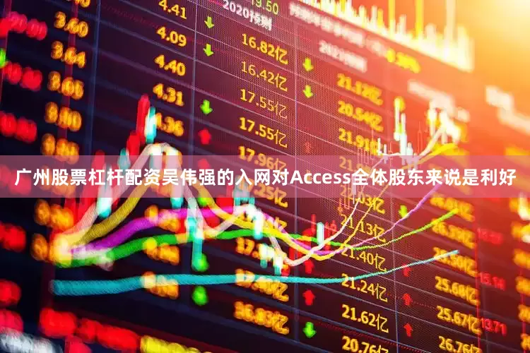 广州股票杠杆配资吴伟强的入网对Access全体股东来说是利好