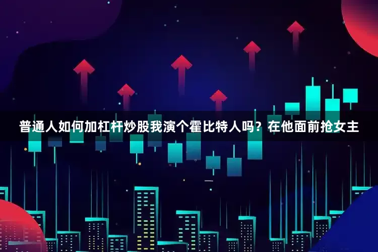 普通人如何加杠杆炒股我演个霍比特人吗？在他面前抢女主