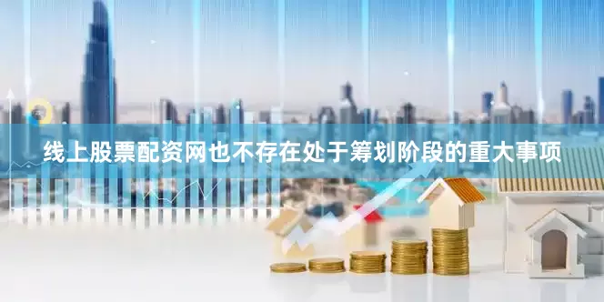 线上股票配资网也不存在处于筹划阶段的重大事项