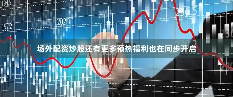 场外配资炒股还有更多预热福利也在同步开启
