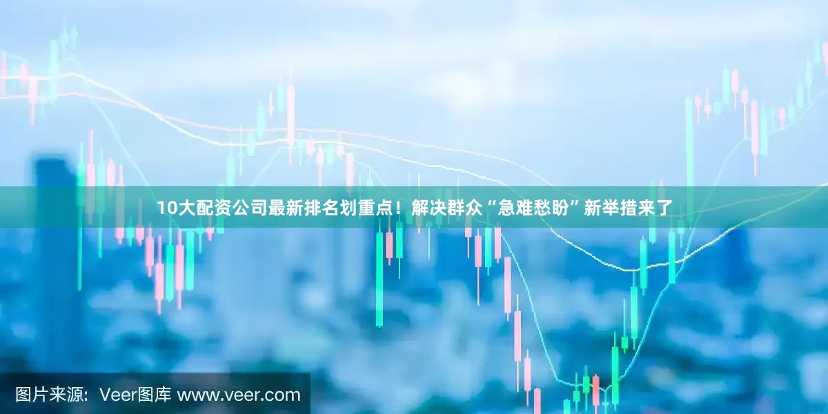 10大配资公司最新排名划重点！解决群众“急难愁盼”新举措来了