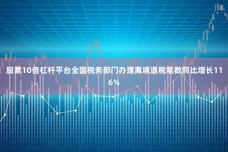 股票10倍杠杆平台全国税务部门办理离境退税笔数同比增长116%
