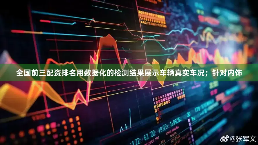 全国前三配资排名用数据化的检测结果展示车辆真实车况；针对内饰