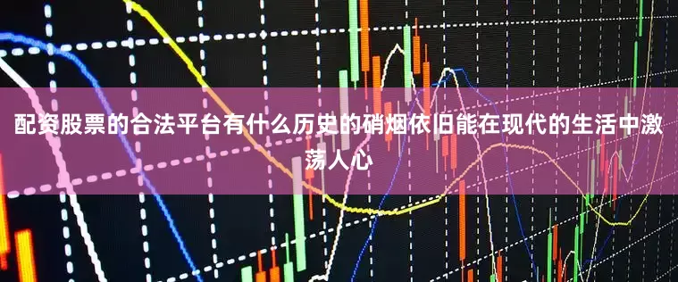 配资股票的合法平台有什么历史的硝烟依旧能在现代的生活中激荡人心