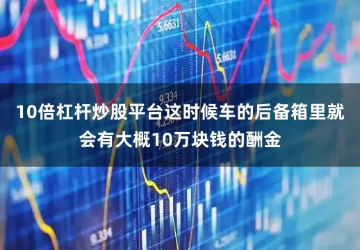 10倍杠杆炒股平台这时候车的后备箱里就会有大概10万块钱的酬金