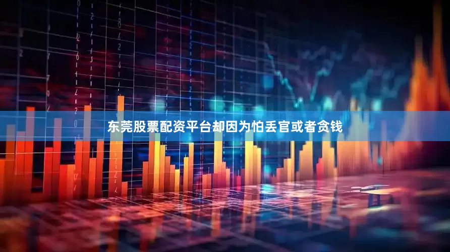 东莞股票配资平台却因为怕丢官或者贪钱