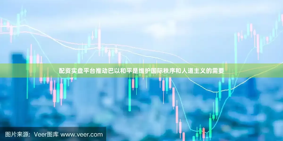 配资实盘平台推动巴以和平是维护国际秩序和人道主义的需要