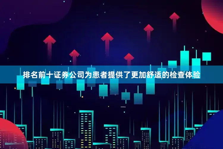 排名前十证券公司为患者提供了更加舒适的检查体验
