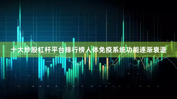 十大炒股杠杆平台排行榜人体免疫系统功能逐渐衰退