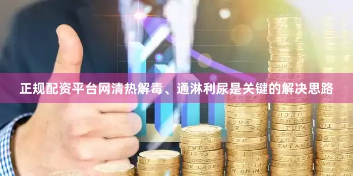 正规配资平台网清热解毒、通淋利尿是关键的解决思路