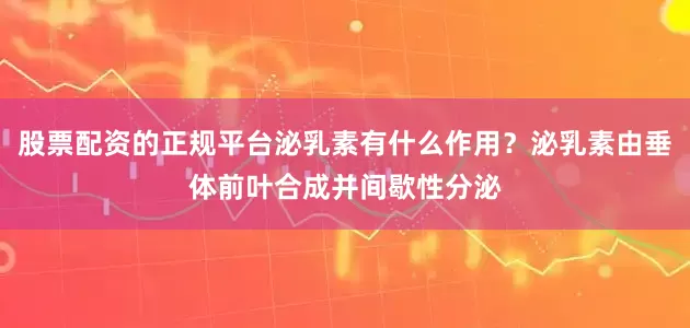 股票配资的正规平台泌乳素有什么作用？泌乳素由垂体前叶合成并间歇性分泌