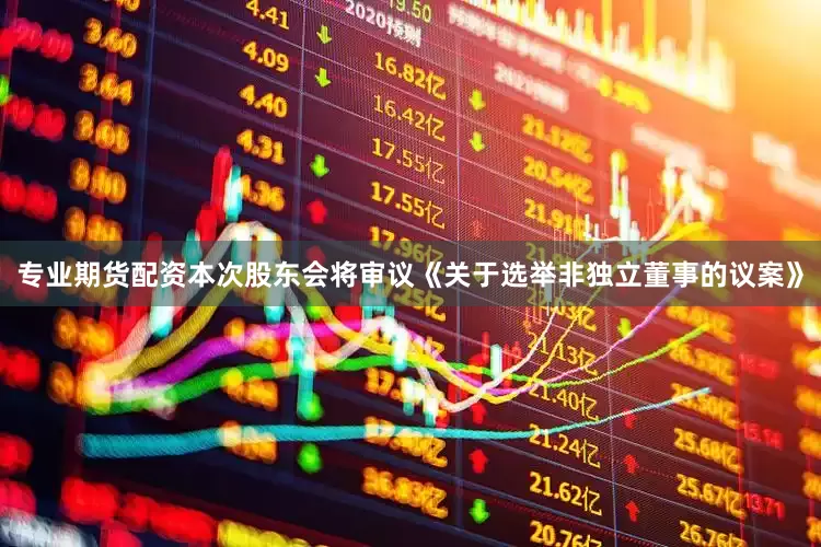 专业期货配资本次股东会将审议《关于选举非独立董事的议案》