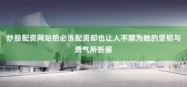 炒股配资网站拾必选配资却也让人不禁为她的坚韧与勇气所折服