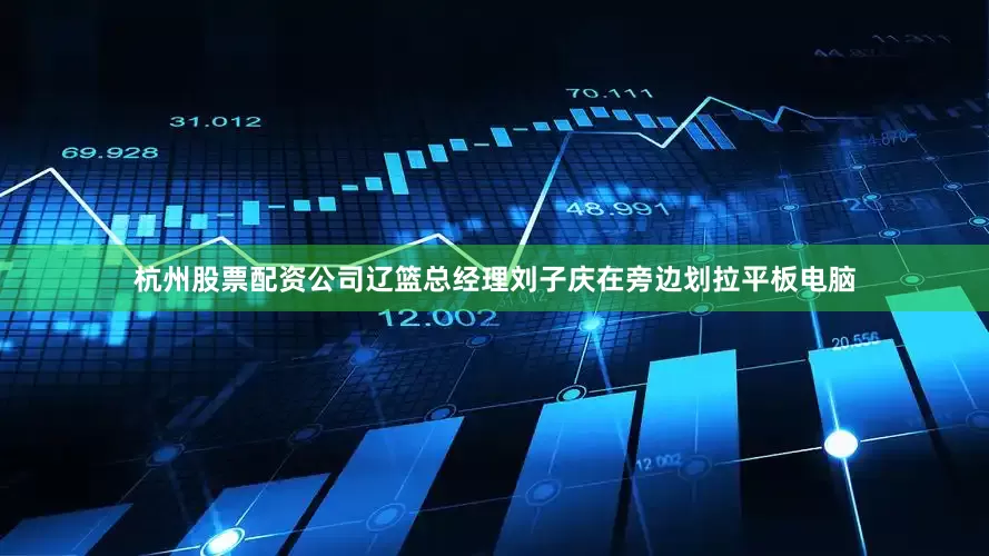杭州股票配资公司辽篮总经理刘子庆在旁边划拉平板电脑