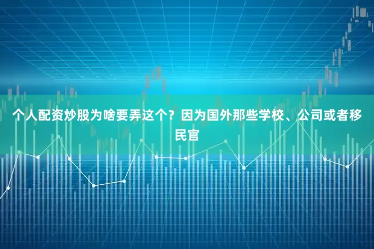 个人配资炒股为啥要弄这个？因为国外那些学校、公司或者移民官