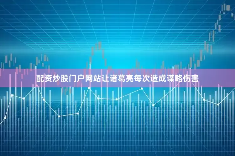 配资炒股门户网站让诸葛亮每次造成谋略伤害