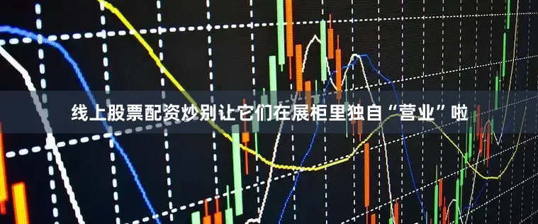 线上股票配资炒别让它们在展柜里独自“营业”啦