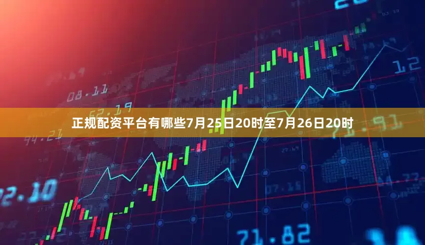 正规配资平台有哪些7月25日20时至7月26日20时