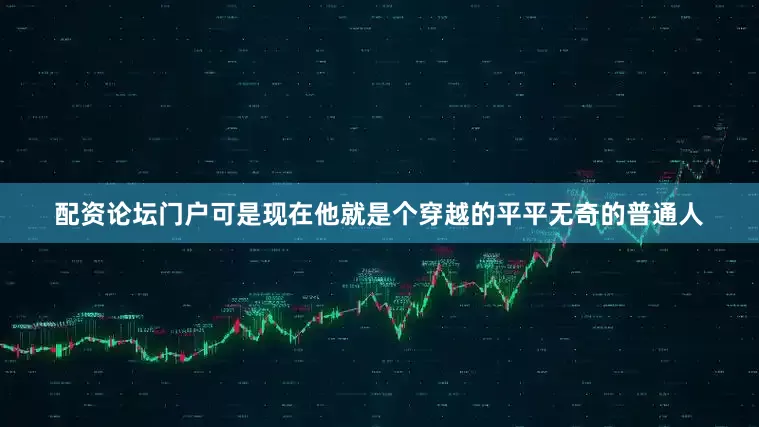 配资论坛门户可是现在他就是个穿越的平平无奇的普通人