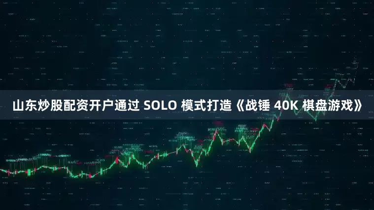山东炒股配资开户通过 SOLO 模式打造《战锤 40K 棋盘游戏》