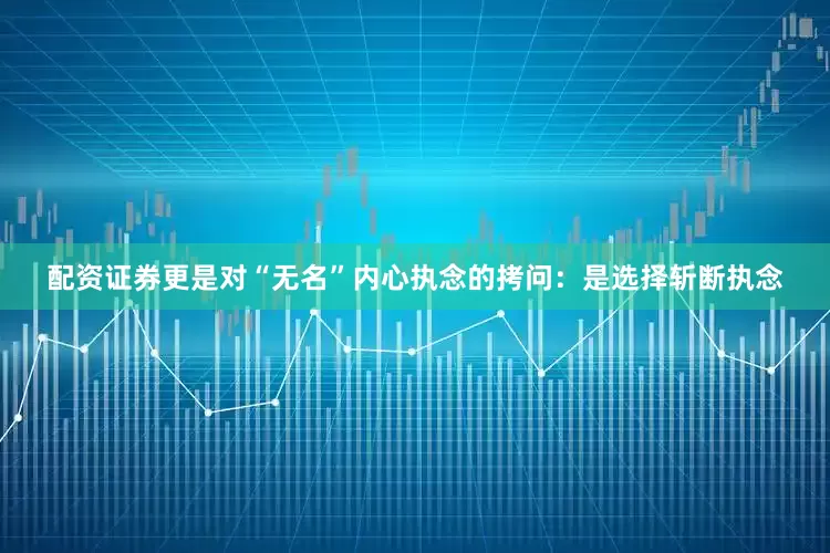 配资证券更是对“无名”内心执念的拷问：是选择斩断执念