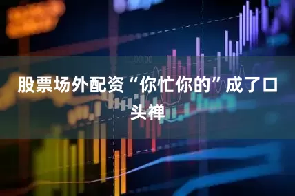 股票场外配资“你忙你的”成了口头禅
