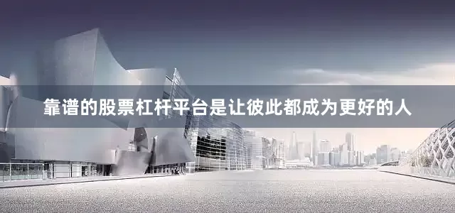 靠谱的股票杠杆平台是让彼此都成为更好的人