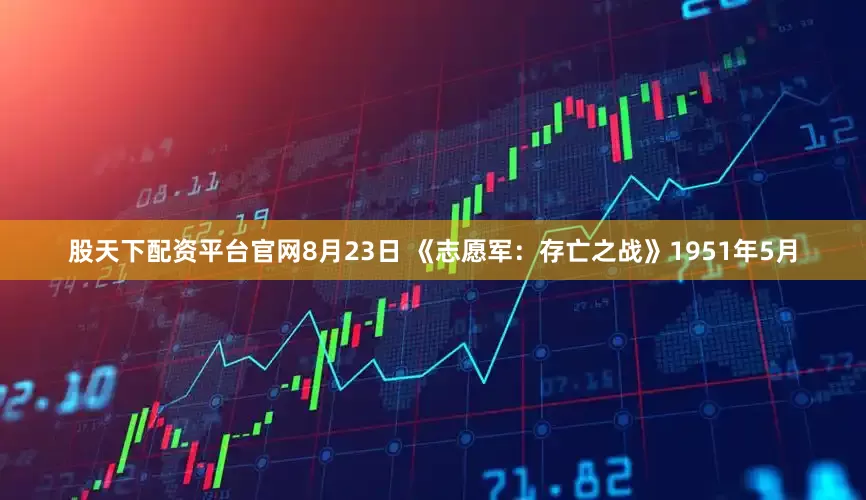 股天下配资平台官网8月23日 《志愿军：存亡之战》1951年5月