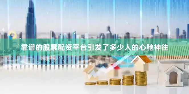 靠谱的股票配资平台引发了多少人的心驰神往