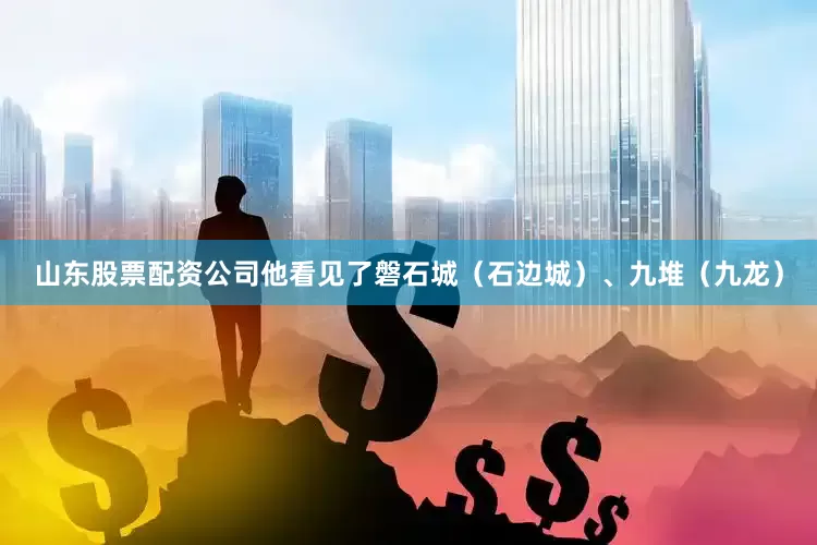 山东股票配资公司他看见了磐石城（石边城）、九堆（九龙）