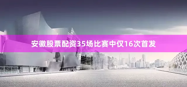 安徽股票配资35场比赛中仅16次首发