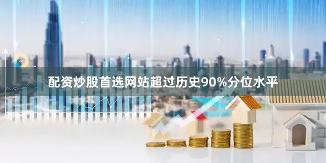配资炒股首选网站超过历史90%分位水平