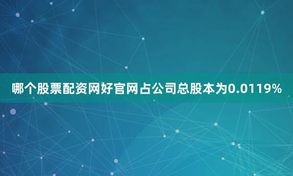 哪个股票配资网好官网占公司总股本为0.0119%