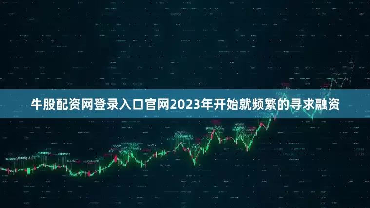 牛股配资网登录入口官网2023年开始就频繁的寻求融资