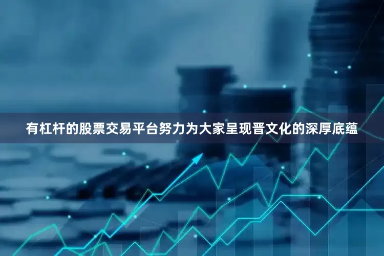 有杠杆的股票交易平台努力为大家呈现晋文化的深厚底蕴
