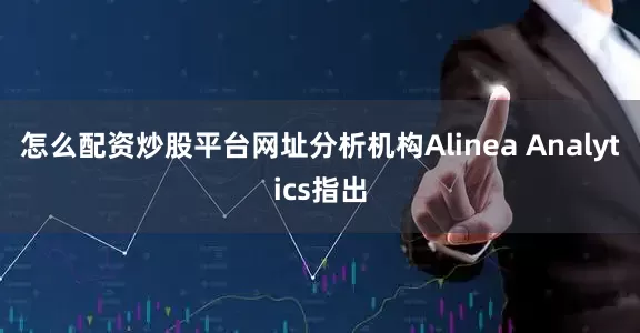 怎么配资炒股平台网址分析机构Alinea Analytics指出
