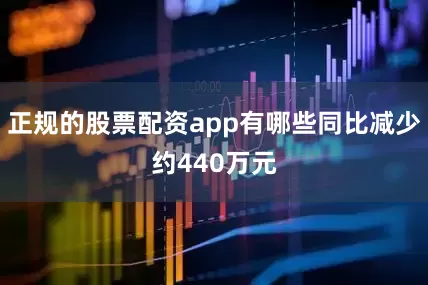 正规的股票配资app有哪些同比减少约440万元