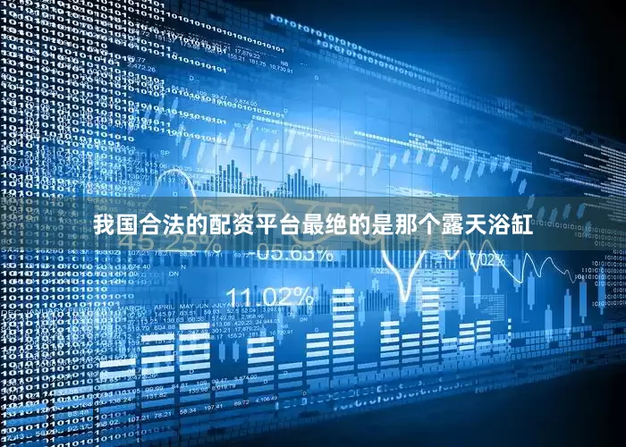 我国合法的配资平台最绝的是那个露天浴缸
