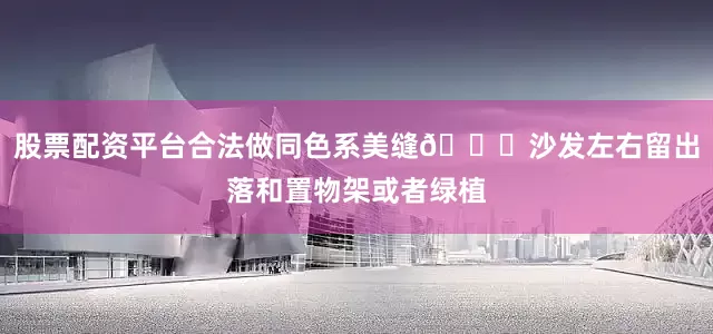 股票配资平台合法做同色系美缝🔎沙发左右留出落和置物架或者绿植