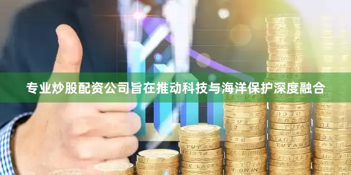 专业炒股配资公司旨在推动科技与海洋保护深度融合