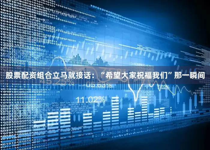 股票配资组合立马就接话：“希望大家祝福我们”那一瞬间